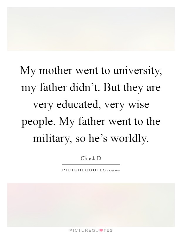 My mother went to university, my father didn't. But they are very educated, very wise people. My father went to the military, so he's worldly. Picture Quote #1
