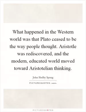 What happened in the Western world was that Plato ceased to be the way people thought. Aristotle was rediscovered, and the modern, educated world moved toward Aristotelian thinking Picture Quote #1