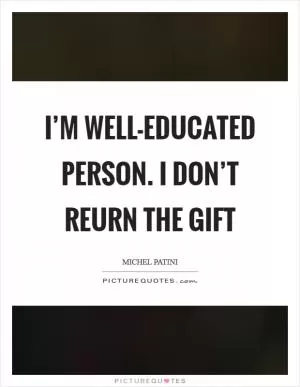 I’m well-educated person. I don’t reurn the gift Picture Quote #1