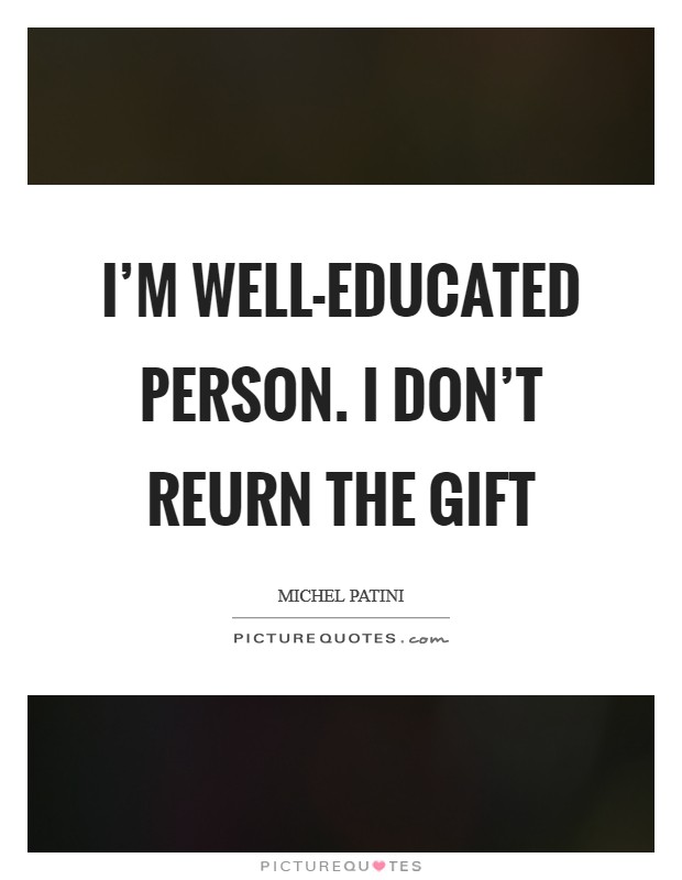 I'm well-educated person. I don't reurn the gift Picture Quote #1
