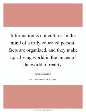 Information is not culture. In the mind of a truly educated person, facts are organized, and they make up a living world in the image of the world of reality Picture Quote #1