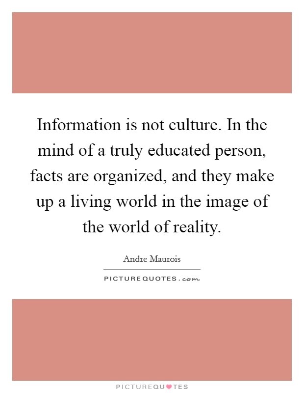 Information is not culture. In the mind of a truly educated person, facts are organized, and they make up a living world in the image of the world of reality. Picture Quote #1