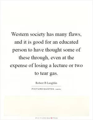Western society has many flaws, and it is good for an educated person to have thought some of these through, even at the expense of losing a lecture or two to tear gas Picture Quote #1