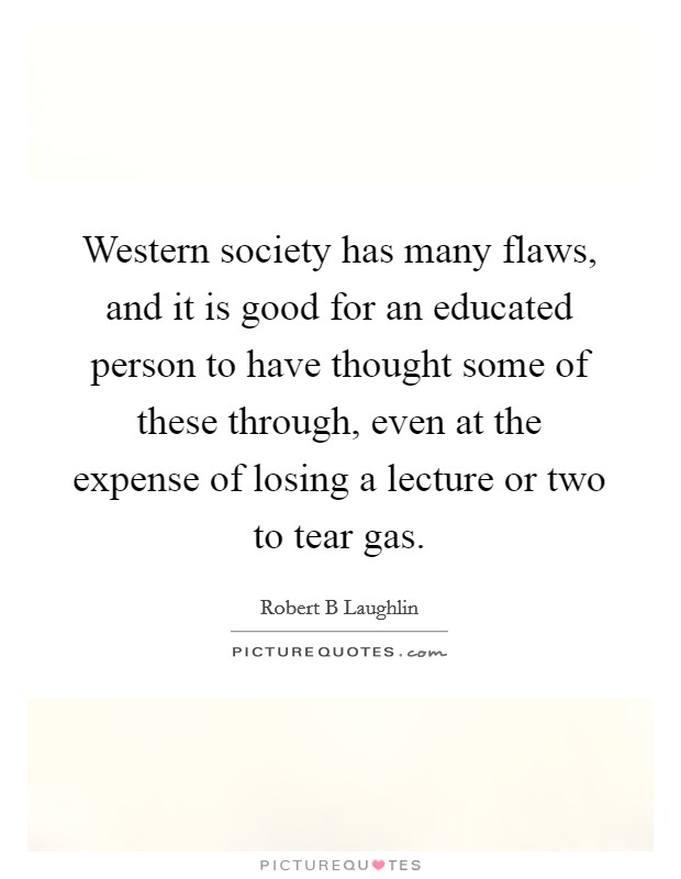 Western society has many flaws, and it is good for an educated person to have thought some of these through, even at the expense of losing a lecture or two to tear gas. Picture Quote #1