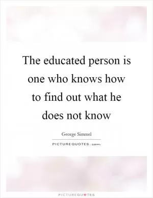 The educated person is one who knows how to find out what he does not know Picture Quote #1