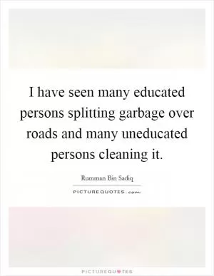 I have seen many educated persons splitting garbage over roads and many uneducated persons cleaning it Picture Quote #1