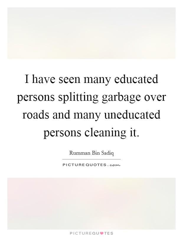 I have seen many educated persons splitting garbage over roads and many uneducated persons cleaning it. Picture Quote #1