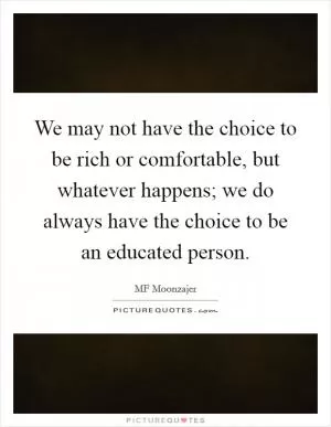 We may not have the choice to be rich or comfortable, but whatever happens; we do always have the choice to be an educated person Picture Quote #1