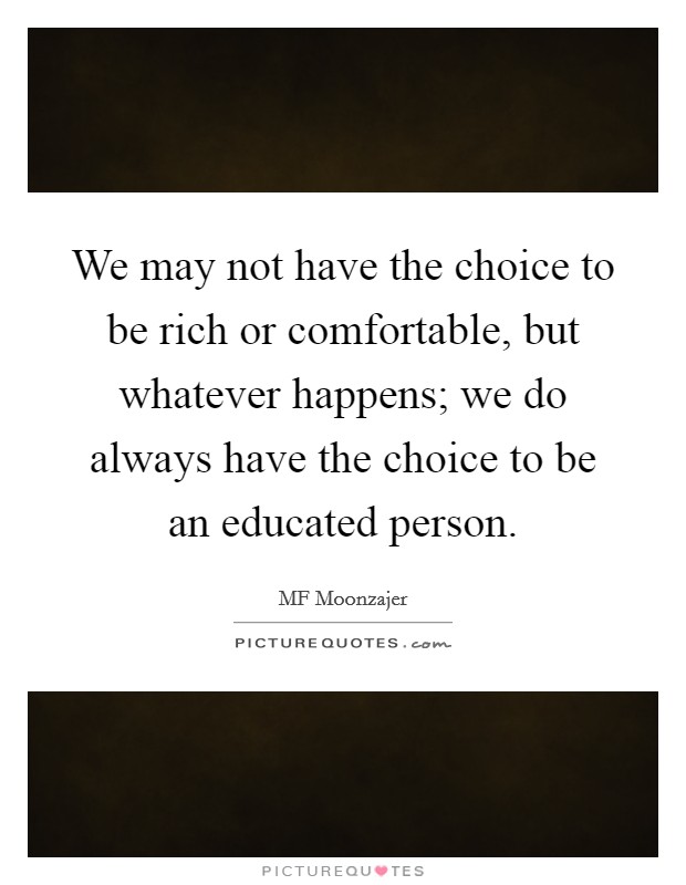 We may not have the choice to be rich or comfortable, but whatever happens; we do always have the choice to be an educated person. Picture Quote #1