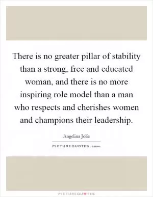 There is no greater pillar of stability than a strong, free and educated woman, and there is no more inspiring role model than a man who respects and cherishes women and champions their leadership Picture Quote #1