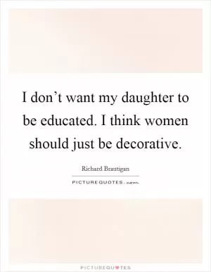 I don’t want my daughter to be educated. I think women should just be decorative Picture Quote #1