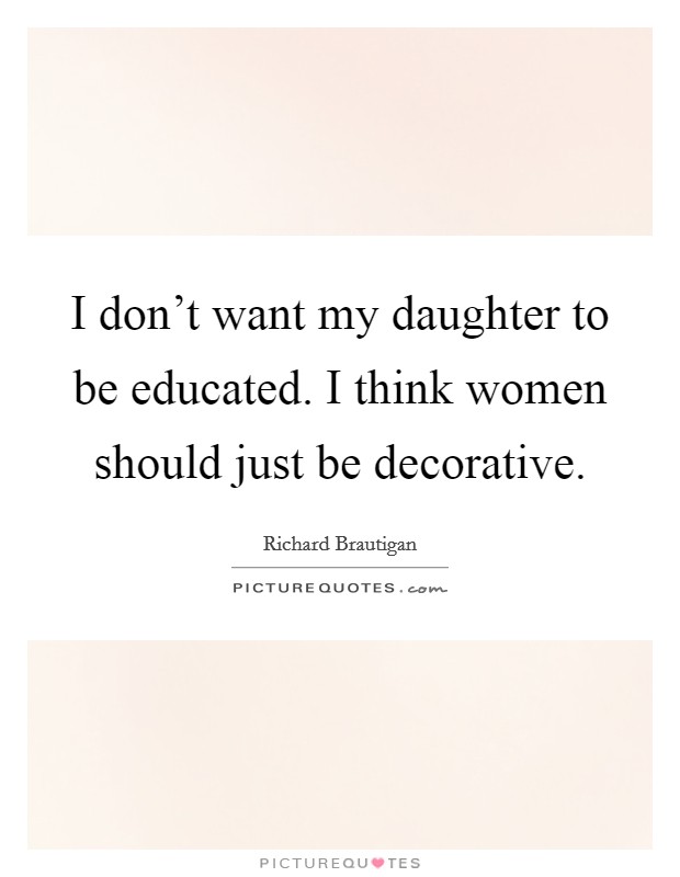 I don't want my daughter to be educated. I think women should just be decorative. Picture Quote #1
