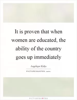 It is proven that when women are educated, the ability of the country goes up immediately Picture Quote #1