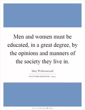 Men and women must be educated, in a great degree, by the opinions and manners of the society they live in Picture Quote #1