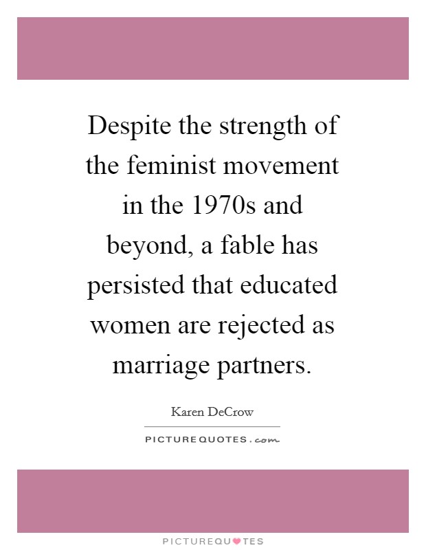 Despite the strength of the feminist movement in the 1970s and beyond, a fable has persisted that educated women are rejected as marriage partners. Picture Quote #1