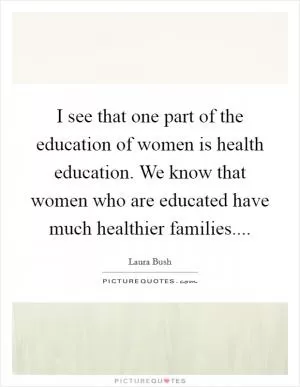 I see that one part of the education of women is health education. We know that women who are educated have much healthier families Picture Quote #1