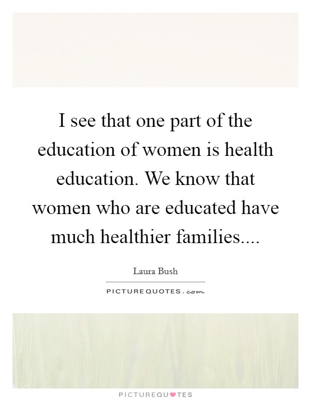 I see that one part of the education of women is health education. We know that women who are educated have much healthier families.... Picture Quote #1
