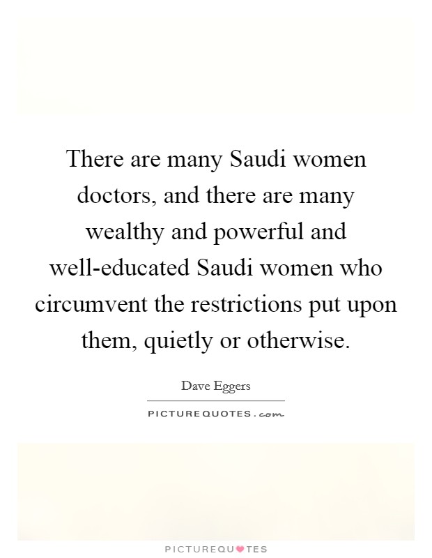 There are many Saudi women doctors, and there are many wealthy and powerful and well-educated Saudi women who circumvent the restrictions put upon them, quietly or otherwise. Picture Quote #1