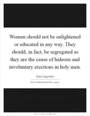 Women should not be enlightened or educated in any way. They should, in fact, be segregated as they are the cause of hideous and involuntary erections in holy men Picture Quote #1
