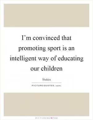 I’m convinced that promoting sport is an intelligent way of educating our children Picture Quote #1