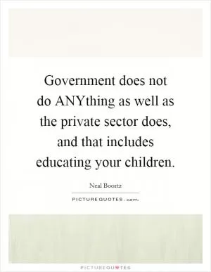 Government does not do ANYthing as well as the private sector does, and that includes educating your children Picture Quote #1