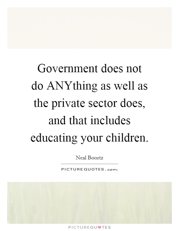 Government does not do ANYthing as well as the private sector does, and that includes educating your children. Picture Quote #1