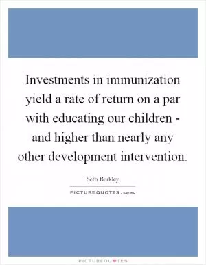 Investments in immunization yield a rate of return on a par with educating our children - and higher than nearly any other development intervention Picture Quote #1