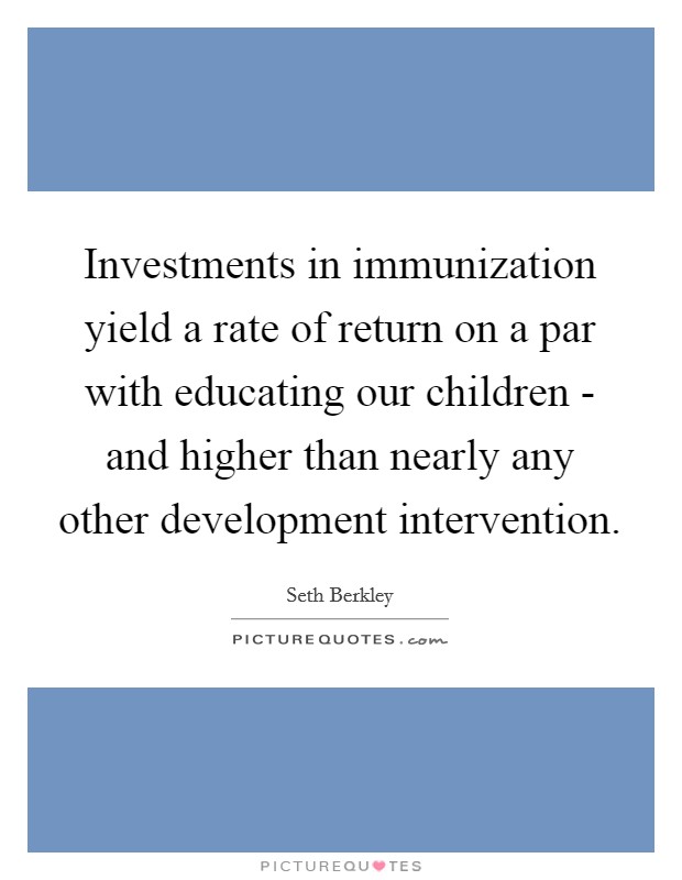 Investments in immunization yield a rate of return on a par with educating our children - and higher than nearly any other development intervention. Picture Quote #1