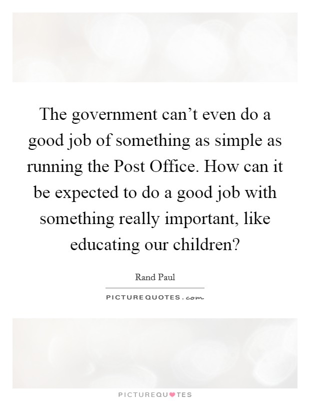 The government can’t even do a good job of something as simple as running the Post Office. How can it be expected to do a good job with something really important, like educating our children? Picture Quote #1