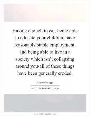 Having enough to eat, being able to educate your children, have reasonably stable employment, and being able to live in a society which isn’t collapsing around you-all of these things have been generally eroded Picture Quote #1