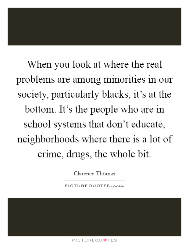 When you look at where the real problems are among minorities in our society, particularly blacks, it's at the bottom. It's the people who are in school systems that don't educate, neighborhoods where there is a lot of crime, drugs, the whole bit. Picture Quote #1