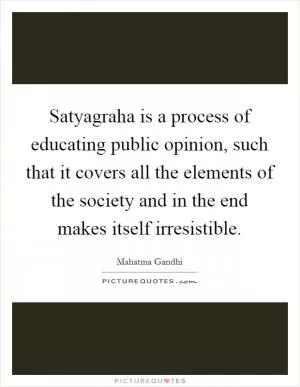 Satyagraha is a process of educating public opinion, such that it covers all the elements of the society and in the end makes itself irresistible Picture Quote #1