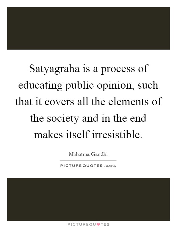 Satyagraha is a process of educating public opinion, such that it covers all the elements of the society and in the end makes itself irresistible. Picture Quote #1