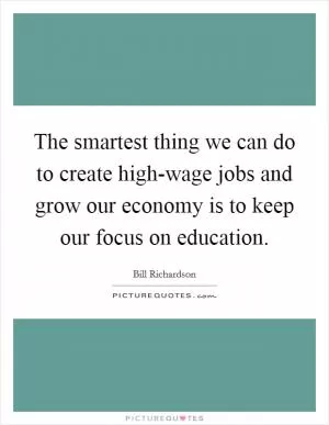 The smartest thing we can do to create high-wage jobs and grow our economy is to keep our focus on education Picture Quote #1
