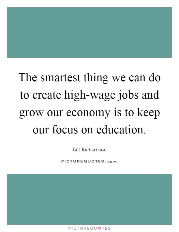 The smartest thing we can do to create high-wage jobs and grow our economy is to keep our focus on education. Picture Quote #1
