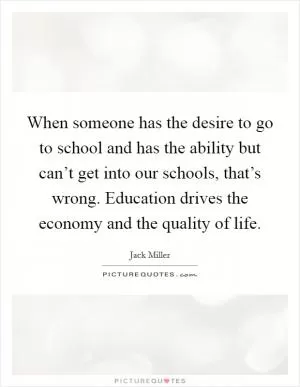 When someone has the desire to go to school and has the ability but can’t get into our schools, that’s wrong. Education drives the economy and the quality of life Picture Quote #1