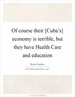 Of course their [Cuba’s] economy is terrible, but they have Health Care and education Picture Quote #1