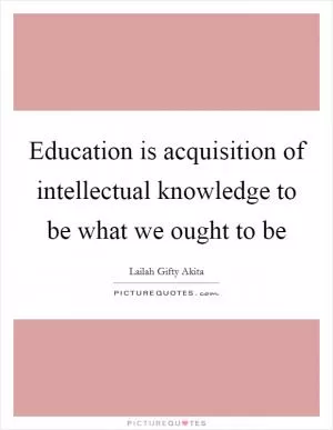 Education is acquisition of intellectual knowledge to be what we ought to be Picture Quote #1
