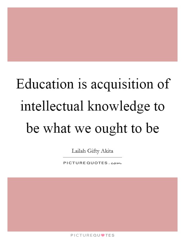 Education is acquisition of intellectual knowledge to be what we ought to be Picture Quote #1