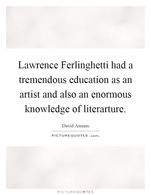 Lawrence Ferlinghetti had a tremendous education as an artist and also an enormous knowledge of literarture. Picture Quote #1