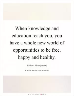 When knowledge and education reach you, you have a whole new world of opportunities to be free, happy and healthy Picture Quote #1