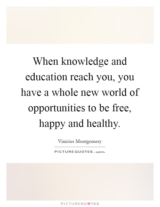 When knowledge and education reach you, you have a whole new world of opportunities to be free, happy and healthy. Picture Quote #1