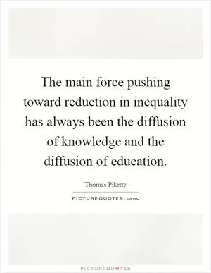 The main force pushing toward reduction in inequality has always been the diffusion of knowledge and the diffusion of education Picture Quote #1