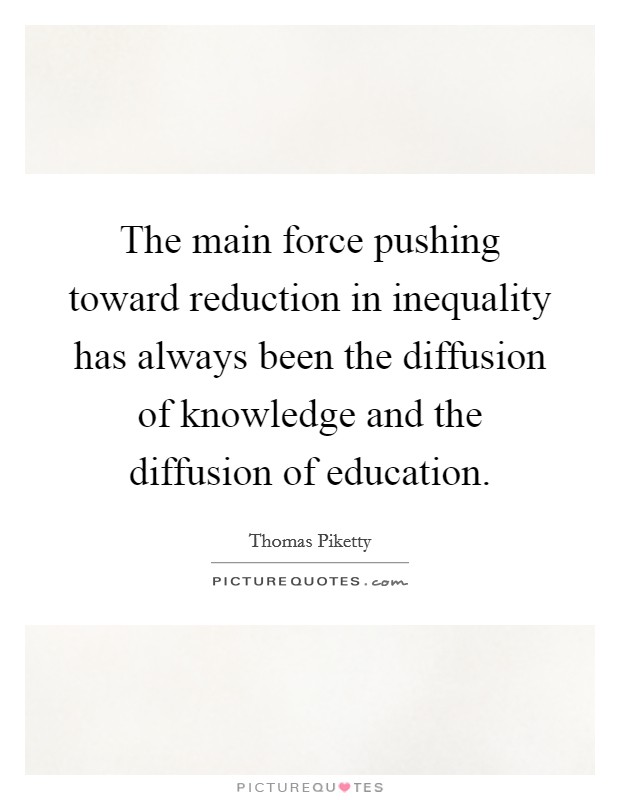 The main force pushing toward reduction in inequality has always been the diffusion of knowledge and the diffusion of education. Picture Quote #1