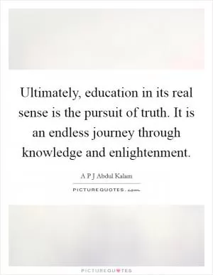 Ultimately, education in its real sense is the pursuit of truth. It is an endless journey through knowledge and enlightenment Picture Quote #1