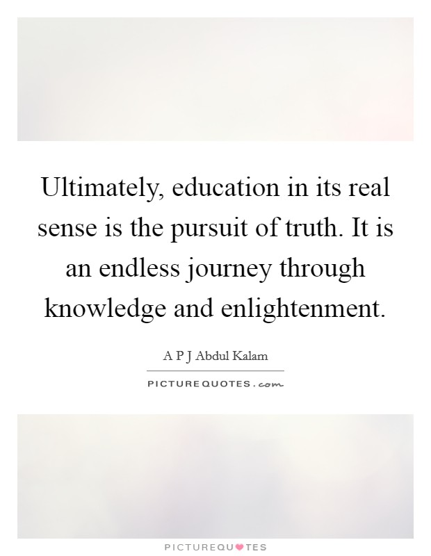 Ultimately, education in its real sense is the pursuit of truth. It is an endless journey through knowledge and enlightenment. Picture Quote #1