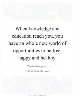 When knowledge and education reach you, you have an whole new world of opportunities to be free, happy and healthy Picture Quote #1