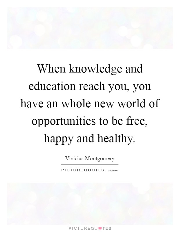 When knowledge and education reach you, you have an whole new world of opportunities to be free, happy and healthy. Picture Quote #1
