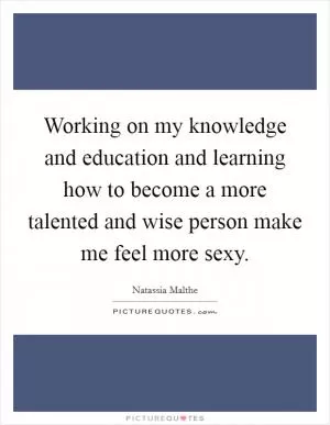 Working on my knowledge and education and learning how to become a more talented and wise person make me feel more sexy Picture Quote #1