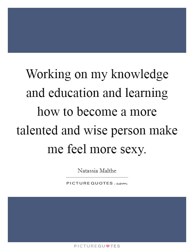 Working on my knowledge and education and learning how to become a more talented and wise person make me feel more sexy. Picture Quote #1